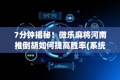 7分钟揭秘！微乐麻将河南推倒胡如何提高胜率(系统故意让你输)