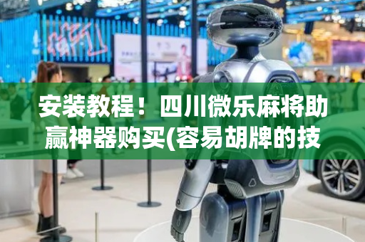 安装教程！四川微乐麻将助赢神器购买(容易胡牌的技巧)