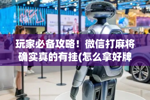 玩家必备攻略！微信打麻将确实真的有挂(怎么拿好牌)