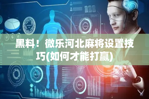 黑料！微乐河北麻将设置技巧(如何才能打赢)