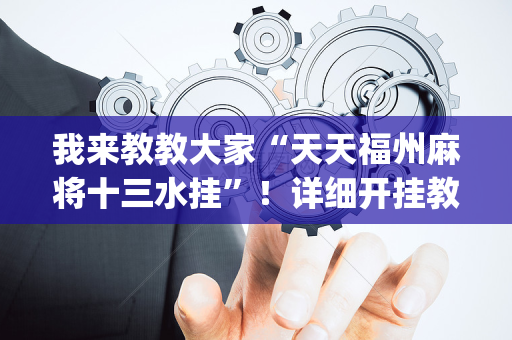 我来教教大家“天天福州麻将十三水挂”！详细开挂教程（确实真的有挂)-抖音