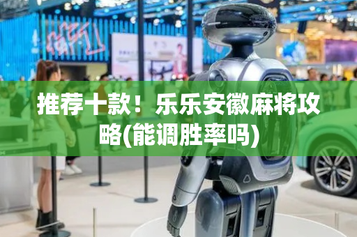 推荐十款！乐乐安徽麻将攻略(能调胜率吗)