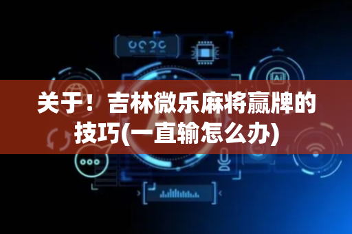 关于！吉林微乐麻将赢牌的技巧(一直输怎么办)