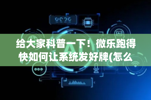 给大家科普一下！微乐跑得快如何让系统发好牌(怎么可以赢)