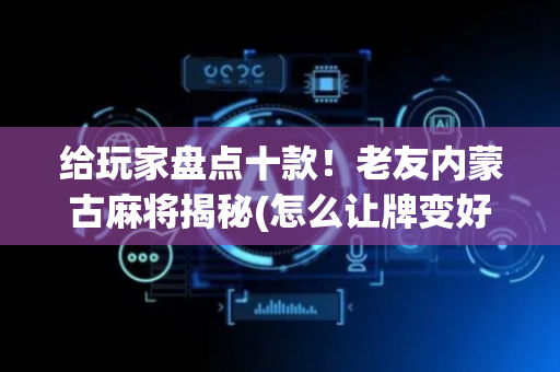 给玩家盘点十款！老友内蒙古麻将揭秘(怎么让牌变好)