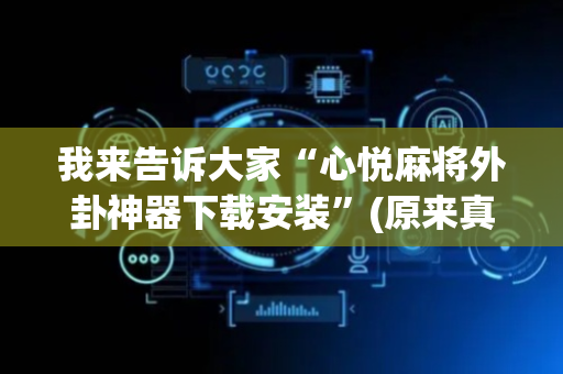 我来告诉大家“心悦麻将外卦神器下载安装”(原来真的有挂)-抖音