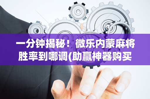 一分钟揭秘！微乐内蒙麻将胜率到哪调(助赢神器购买)