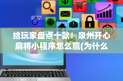 给玩家盘点十款！泉州开心麻将小程序怎么赢(为什么老是输呢)