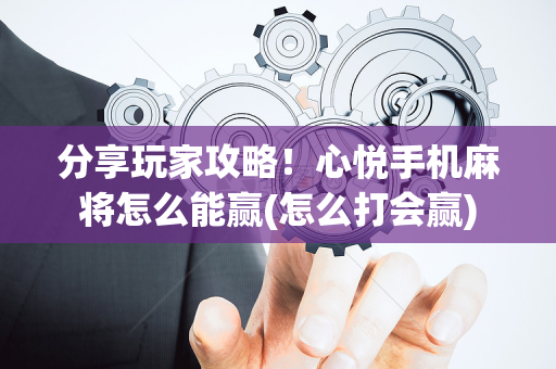 分享玩家攻略！心悦手机麻将怎么能赢(怎么打会赢)