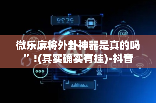 微乐麻将外卦神器是真的吗”!(其实确实有挂)-抖音
