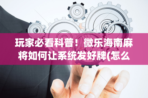 玩家必看科普！微乐海南麻将如何让系统发好牌(怎么提手拿好牌)