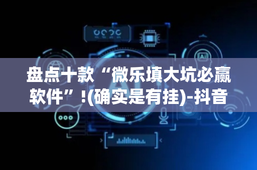 盘点十款“微乐填大坑必赢软件”!(确实是有挂)-抖音