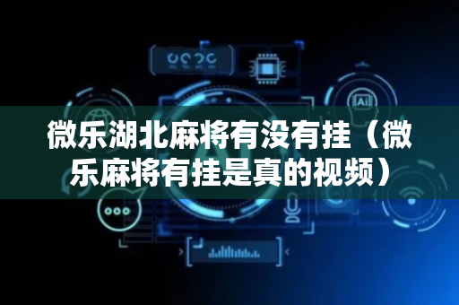微乐湖北麻将有没有挂（微乐麻将有挂是真的视频）