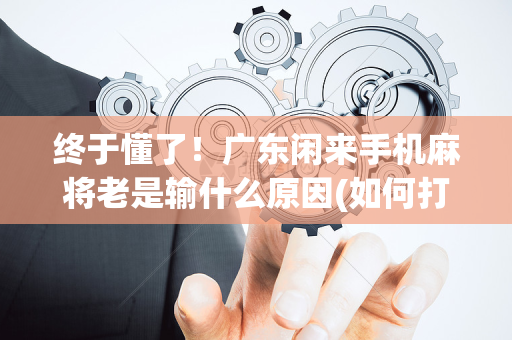 终于懂了！广东闲来手机麻将老是输什么原因(如何打赢有插件吗)