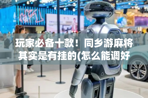 玩家必备十款！同乡游麻将其实是有挂的(怎么能调好牌)