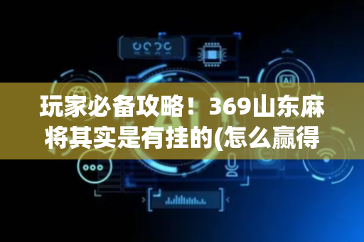 玩家必备攻略！369山东麻将其实是有挂的(怎么赢得多)
