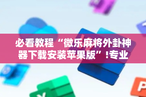 必看教程“微乐麻将外卦神器下载安装苹果版”!专业师傅带你一起了解（详细教程）-抖音