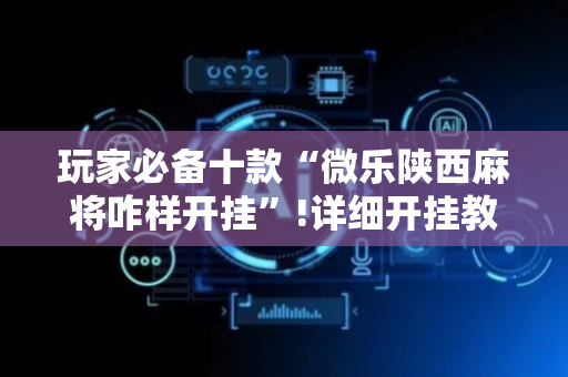 玩家必备十款“微乐陕西麻将咋样开挂”!详细开挂教程-抖音