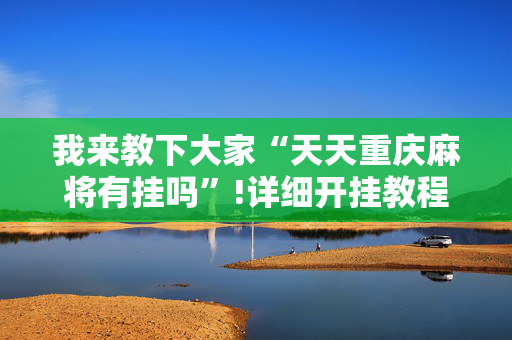 我来教下大家“天天重庆麻将有挂吗”!详细开挂教程-抖音