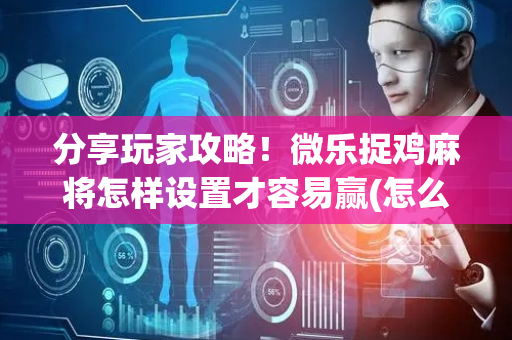 分享玩家攻略！微乐捉鸡麻将怎样设置才容易赢(怎么才能常赢)