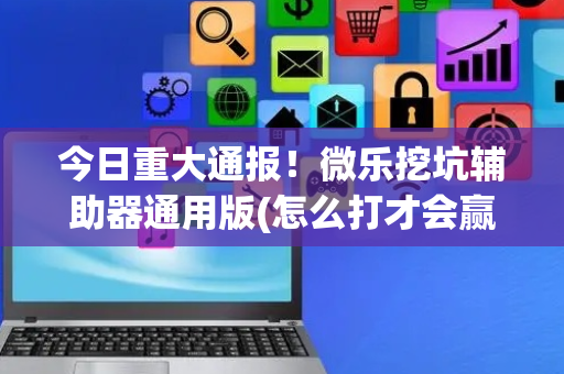 今日重大通报！微乐挖坑辅助器通用版(怎么打才会赢)