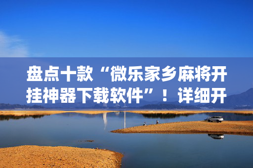 盘点十款“微乐家乡麻将开挂神器下载软件”！详细开挂教程（确实真的有挂)-抖音