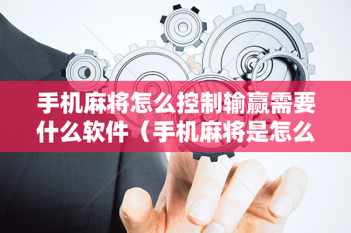 手机麻将怎么控制输赢需要什么软件（手机麻将是怎么控制输赢的）