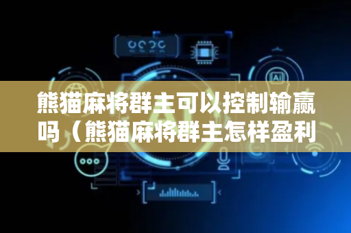 熊猫麻将群主可以控制输赢吗（熊猫麻将群主怎样盈利）