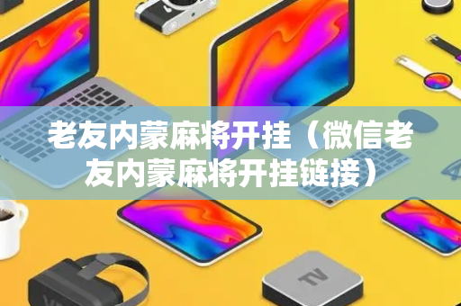 老友内蒙麻将开挂（微信老友内蒙麻将开挂链接）
