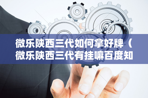 微乐陕西三代如何拿好牌（微乐陕西三代有挂嘛百度知道）