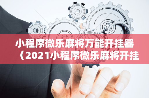 小程序微乐麻将万能开挂器（2021小程序微乐麻将开挂）