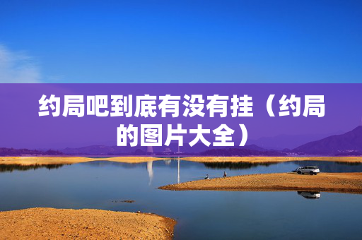 约局吧到底有没有挂（约局的图片大全）