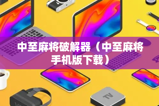 中至麻将破解器（中至麻将手机版下载）