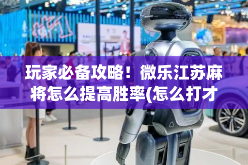 玩家必备攻略！微乐江苏麻将怎么提高胜率(怎么打才会赢)