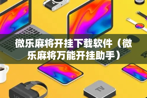 微乐麻将开挂下载软件（微乐麻将万能开挂助手）