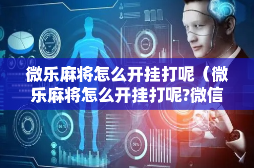 微乐麻将怎么开挂打呢（微乐麻将怎么开挂打呢?微信小程序）