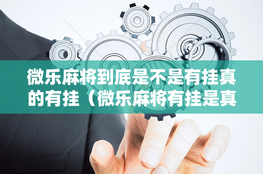 微乐麻将到底是不是有挂真的有挂（微乐麻将有挂是真的 神器）
