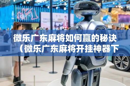 微乐广东麻将如何赢的秘诀（微乐广东麻将开挂神器下载软件）