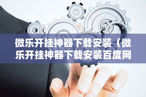 微乐开挂神器下载安装（微乐开挂神器下载安装百度网盘）