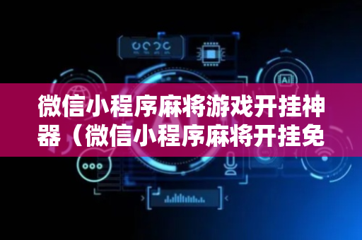 微信小程序麻将游戏开挂神器（微信小程序麻将开挂免费）