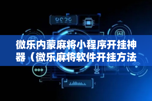 微乐内蒙麻将小程序开挂神器（微乐麻将软件开挂方法）