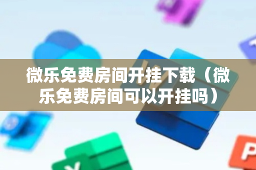 微乐免费房间开挂下载（微乐免费房间可以开挂吗）