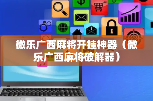 微乐广西麻将开挂神器（微乐广西麻将破解器）
