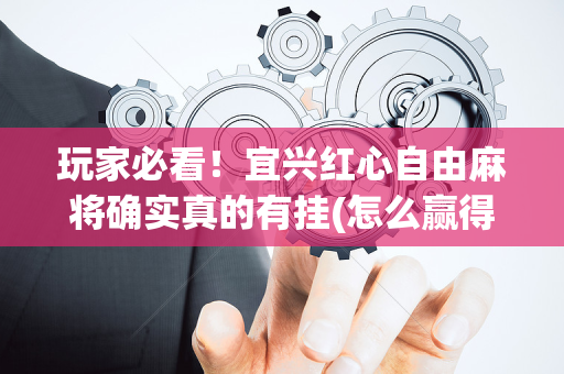 玩家必看！宜兴红心自由麻将确实真的有挂(怎么赢得多)