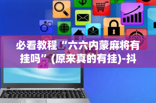 必看教程“六六内蒙麻将有挂吗”(原来真的有挂)-抖音