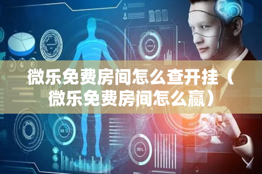 微乐免费房间怎么查开挂（微乐免费房间怎么赢）