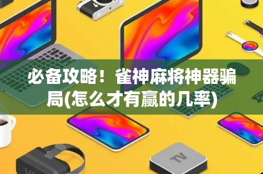 必备攻略！雀神麻将神器骗局(怎么才有赢的几率)