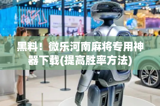 黑料！微乐河南麻将专用神器下载(提高胜率方法)