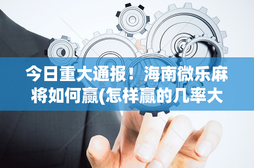 今日重大通报！海南微乐麻将如何赢(怎样赢的几率大)