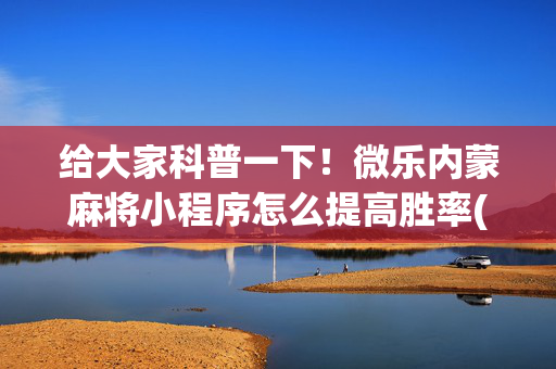 给大家科普一下！微乐内蒙麻将小程序怎么提高胜率(其实真的确实有挂)